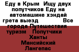 Еду в Крым. Ищу двух попутчиков.Еду на автомашине хэндай грета.выезд14.04.17. - Все города Путешествия, туризм » Попутчики   . Ханты-Мансийский,Лангепас г.